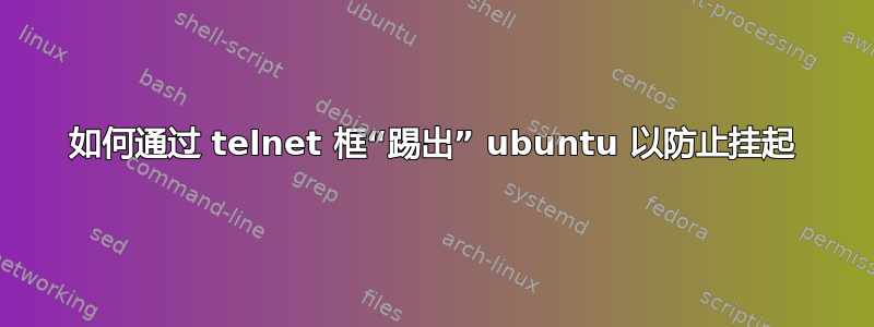 如何通过 telnet 框“踢出” ubuntu 以防止挂起