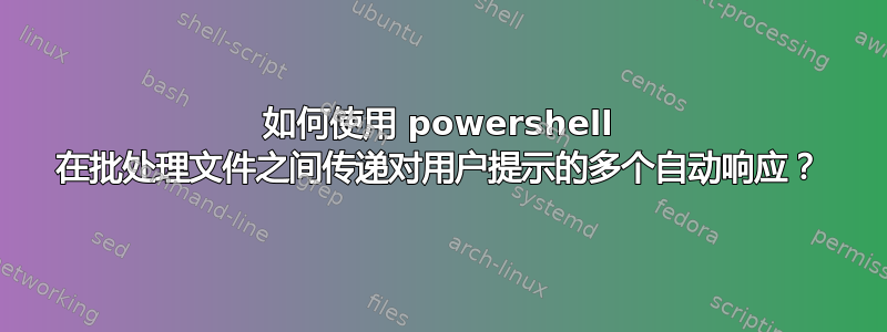 如何使用 powershell 在批处理文件之间传递对用户提示的多个自动响应？