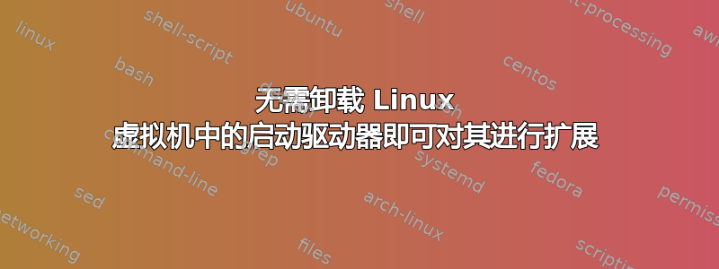 无需卸载 Linux 虚拟机中的启动驱动器即可对其进行扩展