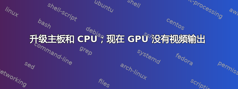 升级主板和 CPU；现在 GPU 没有视频输出