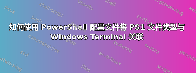 如何使用 PowerShell 配置文件将 PS1 文件类型与 Windows Terminal 关联