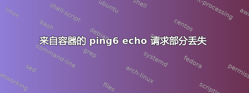 来自容器的 ping6 echo 请求部分丢失