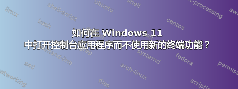 如何在 Windows 11 中打开控制台应用程序而不使用新的终端功能？