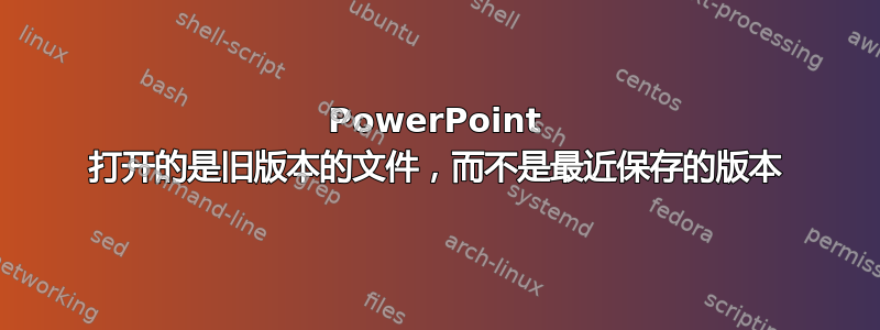 PowerPoint 打开的是旧版本的文件，而不是最近保存的版本