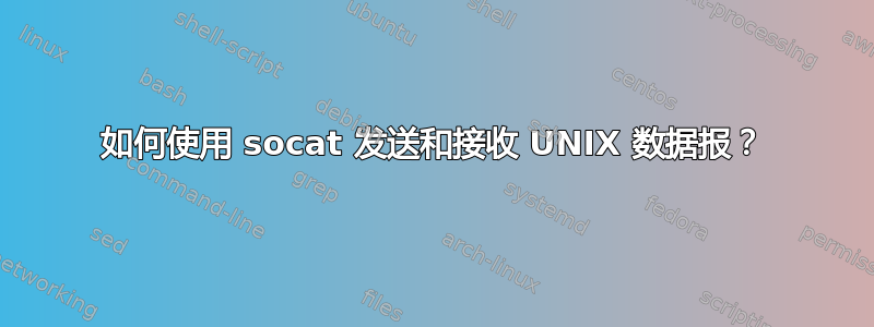 如何使用 socat 发送和接收 UNIX 数据报？