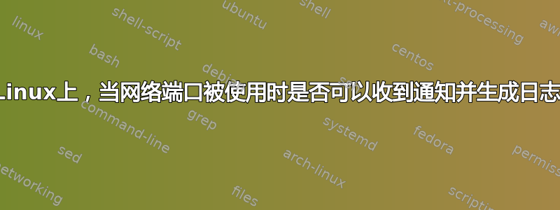 在Linux上，当网络端口被使用时是否可以收到通知并生成日志？