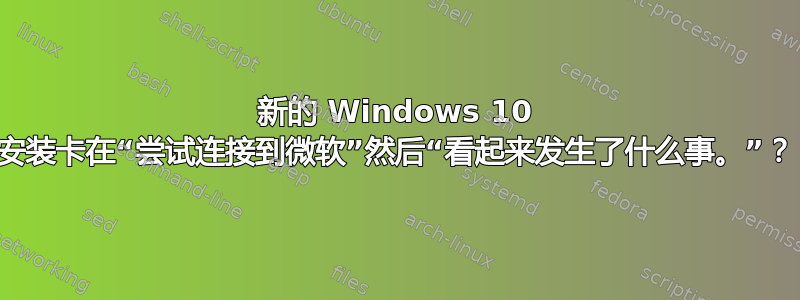 新的 Windows 10 安装卡在“尝试连接到微软”然后“看起来发生了什么事。”？