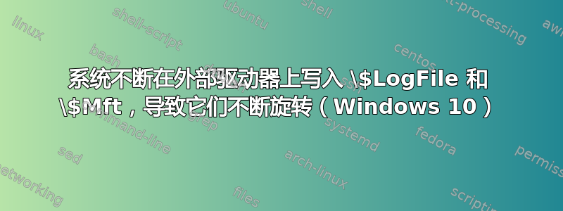 系统不断在外部驱动器上写入 \$LogFile 和 \$Mft，导致它们不断旋转（Windows 10）