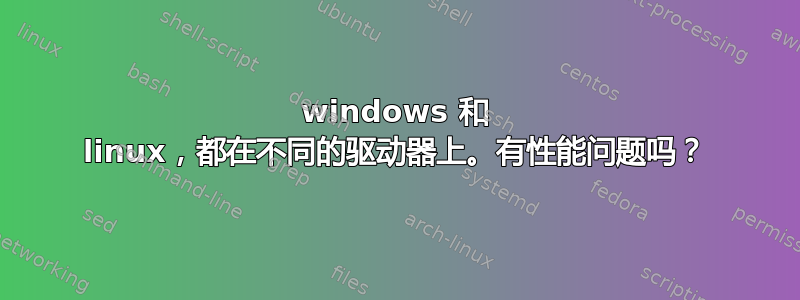 windows 和 linux，都在不同的驱动器上。有性能问题吗？