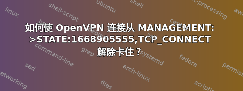 如何使 OpenVPN 连接从 MANAGEMENT: >STATE:1668905555,TCP_CONNECT 解除卡住？