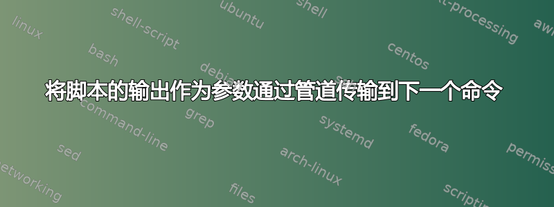 将脚本的输出作为参数通过管道传输到下一个命令