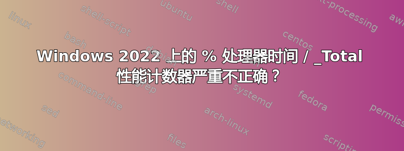 Windows 2022 上的 % 处理器时间 / _Total 性能计数器严重不正确？