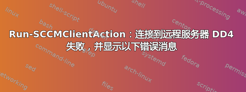 Run-SCCMClientAction：连接到远程服务器 DD4 失败，并显示以下错误消息