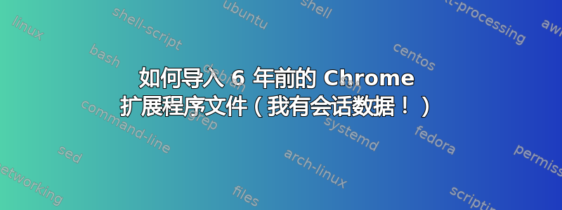 如何导入 6 年前的 Chrome 扩展程序文件（我有会话数据！）