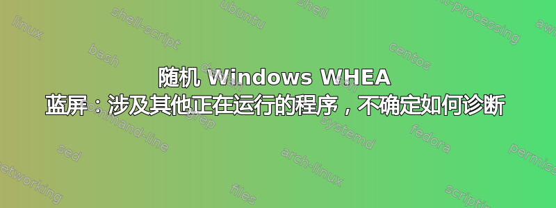 随机 Windows WHEA 蓝屏：涉及其他正在运行的程序，不确定如何诊断