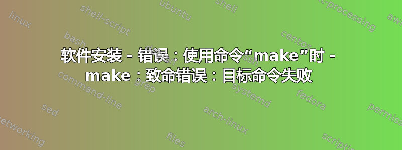 软件安装 - 错误：使用命令“make”时 - make：致命错误：目标命令失败