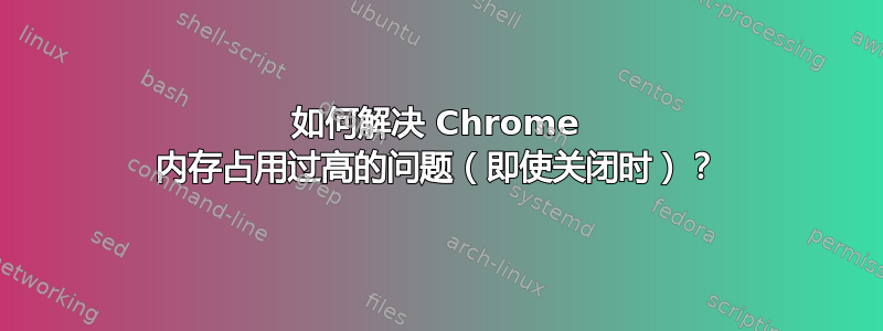 如何解决 Chrome 内存占用过高的问题（即使关闭时）？