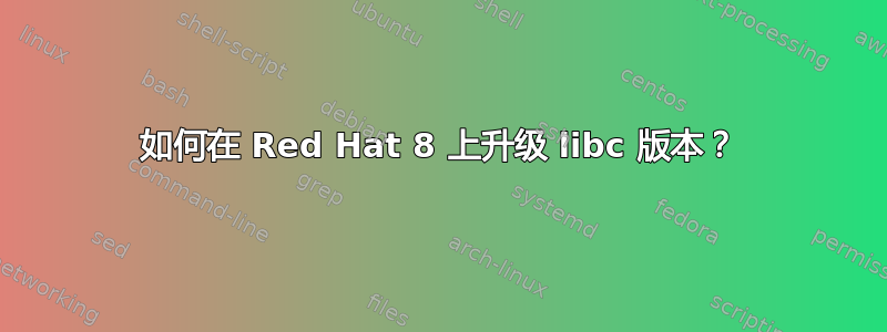 如何在 Red Hat 8 上升级 libc 版本？