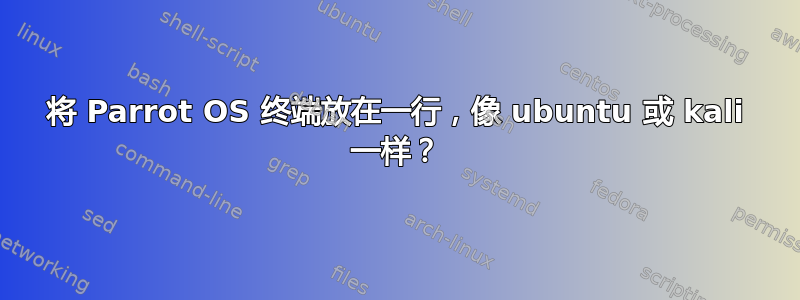 将 Parrot OS 终端放在一行，像 ubuntu 或 kali 一样？