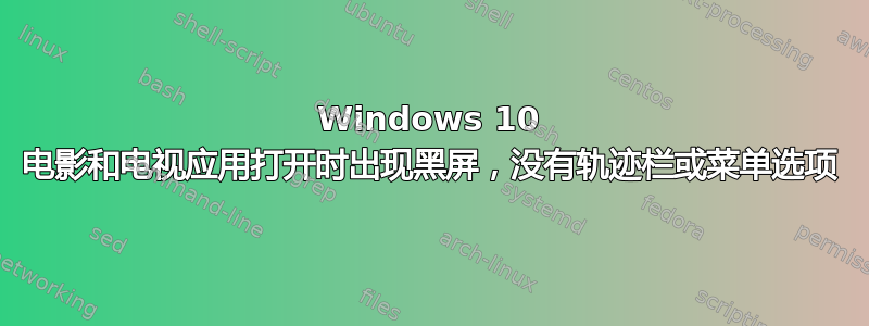 Windows 10 电影和电视应用打开时出现黑屏，没有轨迹栏或菜单选项