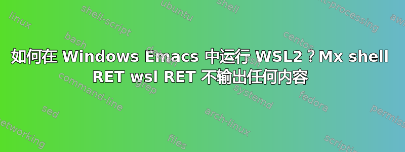 如何在 Windows Emacs 中运行 WSL2？Mx shell RET wsl RET 不输出任何内容