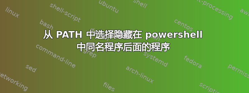 从 PATH 中选择隐藏在 powershell 中同名程序后面的程序