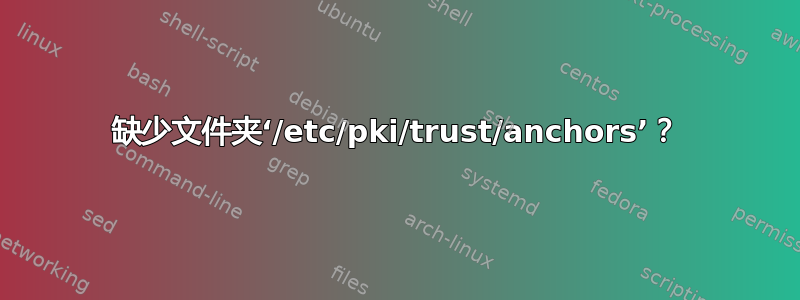 缺少文件夹‘/etc/pki/trust/anchors’？