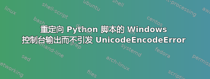 重定向 Python 脚本的 Windows 控制台输出而不引发 UnicodeEncodeError