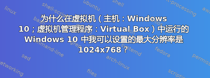 为什么在虚拟机（主机：Windows 10；虚拟机管理程序：Virtual Box）中运行的 Windows 10 中我可以设置的最大分辨率是 1024x768？