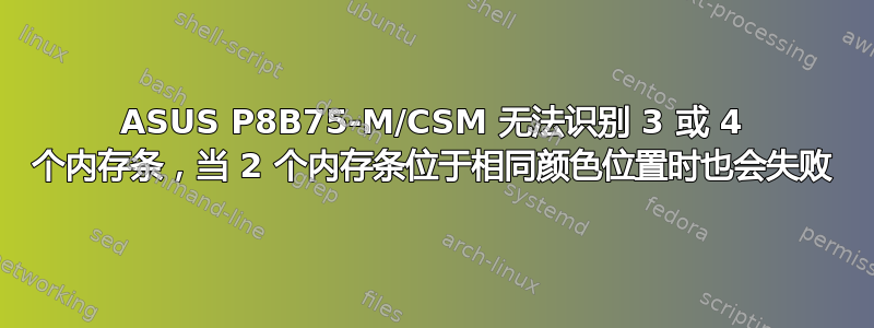 ASUS P8B75-M/CSM 无法识别 3 或 4 个内存条，当 2 个内存条位于相同颜色位置时也会失败