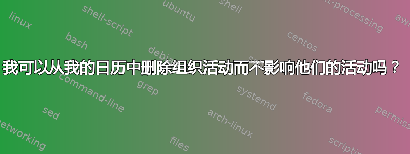 我可以从我的日历中删除组织活动而不影响他们的活动吗？