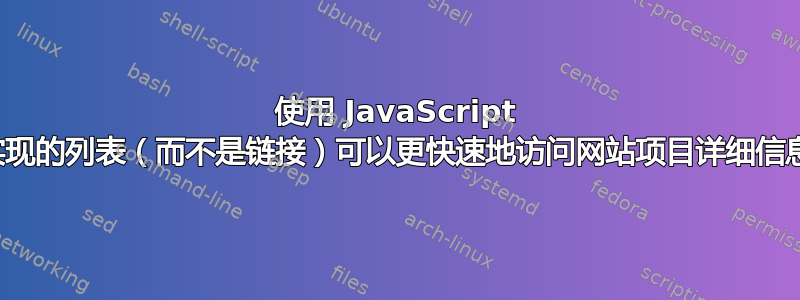 使用 JavaScript 实现的列表（而不是链接）可以更快速地访问网站项目详细信息