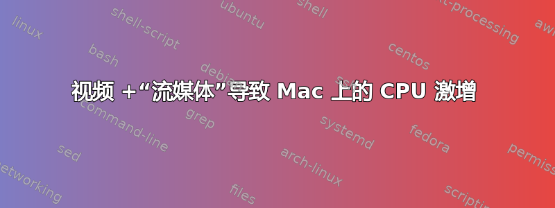 视频 +“流媒体”导致 Mac 上的 CPU 激增