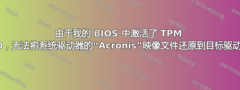 由于我的 BIOS 中激活了 TPM 2.0，无法将系统驱动器的“Acronis”映像文件还原到目标驱动器