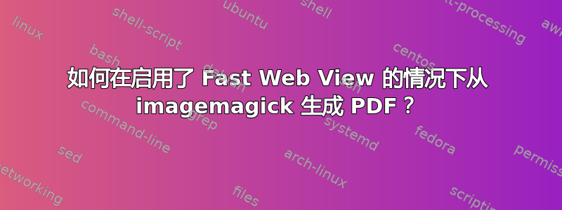 如何在启用了 Fast Web View 的情况下从 imagemagick 生成 PDF？