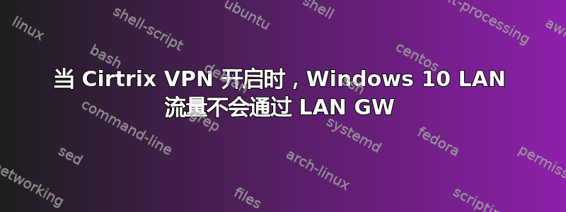 当 Cirtrix VPN 开启时，Windows 10 LAN 流量不会通过 LAN GW