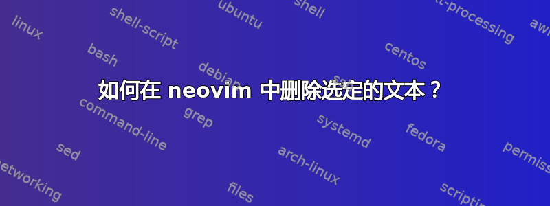 如何在 neovim 中删除选定的文本？