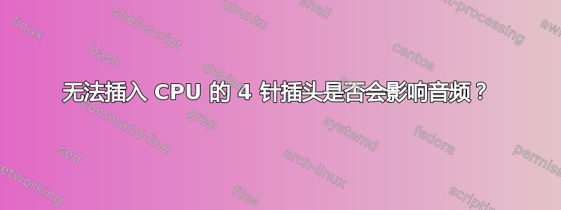 无法插入 CPU 的 4 针插头是否会影响音频？