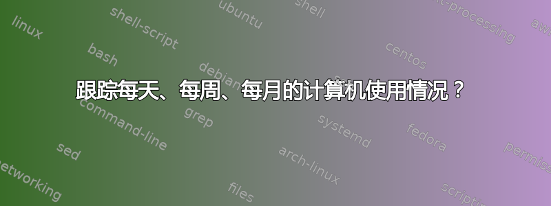 跟踪每天、每周、每月的计算机使用情况？