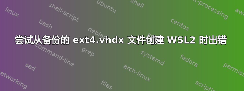 尝试从备份的 ext4.vhdx 文件创建 WSL2 时出错