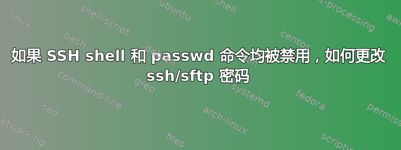 如果 SSH shell 和 passwd 命令均被禁用，如何更改 ssh/sftp 密码