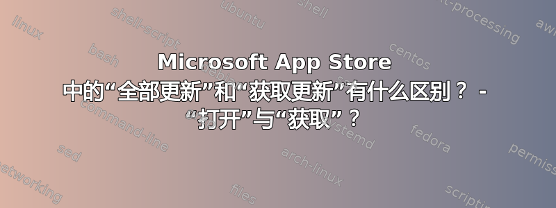 Microsoft App Store 中的“全部更新”和“获取更新”有什么区别？ - “打开”与“获取”？