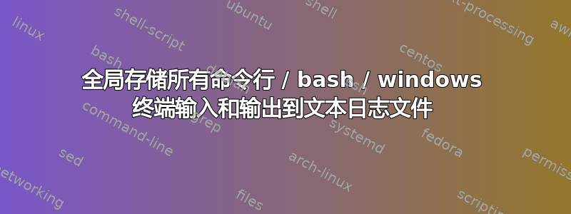 全局存储所有命令行 / bash / windows 终端输入和输出到文本日志文件