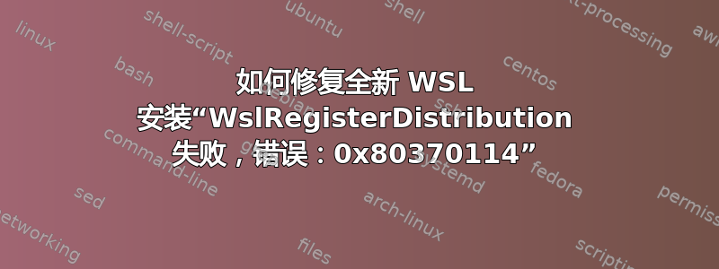 如何修复全新 WSL 安装“WslRegisterDistribution 失败，错误：0x80370114”