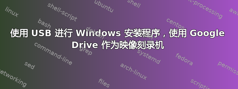 使用 USB 进行 Windows 安装程序，使用 Google Drive 作为映像刻录机