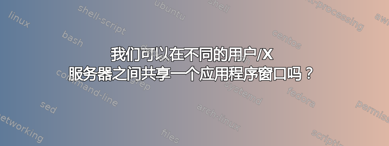 我们可以在不同的用户/X 服务器之间共享一个应用程序窗口吗？