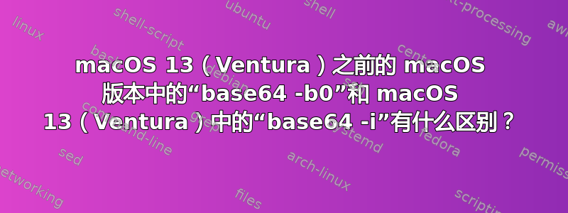 macOS 13（Ventura）之前的 macOS 版本中的“base64 -b0”和 macOS 13（Ventura）中的“base64 -i”有什么区别？