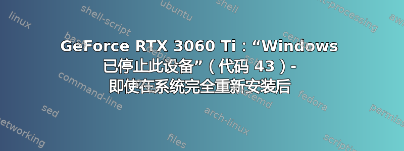 GeForce RTX 3060 Ti：“Windows 已停止此设备”（代码 43）- 即使在系统完全重新安装后