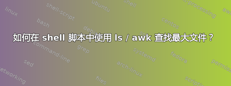 如何在 shell 脚本中使用 ls / awk 查找最大文件？