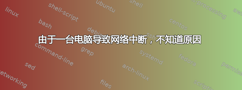 由于一台电脑导致网络中断，不知道原因